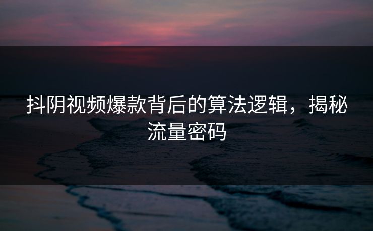 抖阴视频爆款背后的算法逻辑,揭秘流量密码