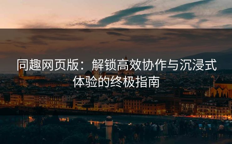 同趣网页版：解锁高效协作与沉浸式体验的终极指南