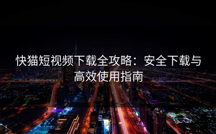 快猫短视频下载全攻略:安全下载与高效使用指南