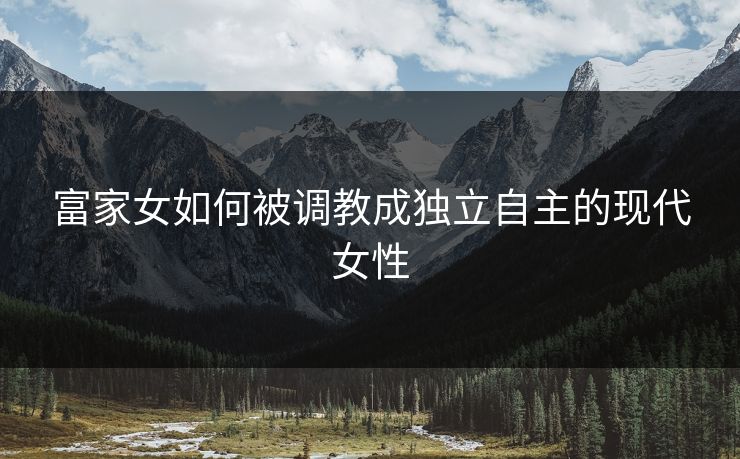 富家女如何被调教成独立自主的现代女性
