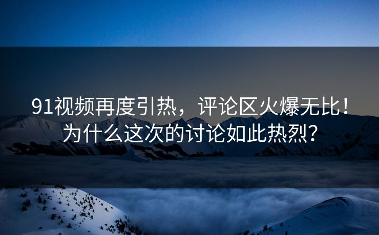 91视频再度引热,评论区火爆无比!为什么这次的讨论如此热烈?