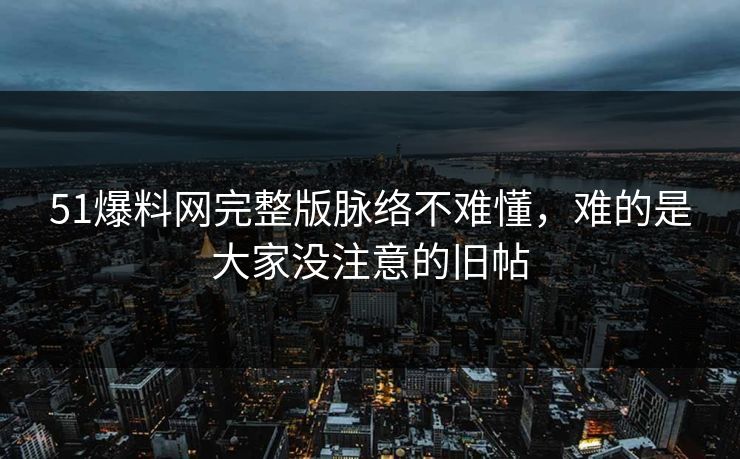 51爆料网完整版脉络不难懂，难的是大家没注意的旧帖
