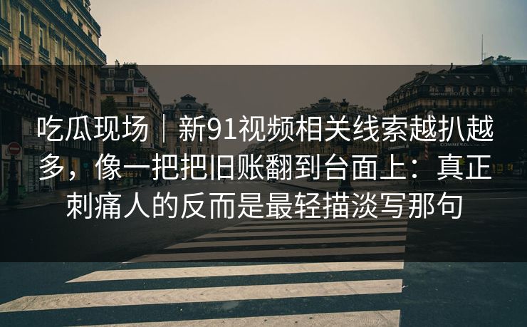 吃瓜现场|新91视频相关线索越扒越多,像一把把旧账翻到台面上:真正刺痛人的反而是最轻描淡写那句