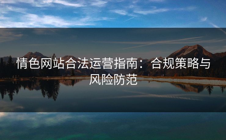情色网站合法运营指南:合规策略与风险防范