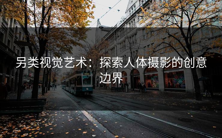 另类视觉艺术：探索人体摄影的创意边界
