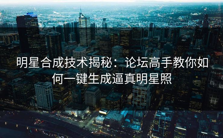 明星合成技术揭秘:论坛高手教你如何一键生成逼真明星照