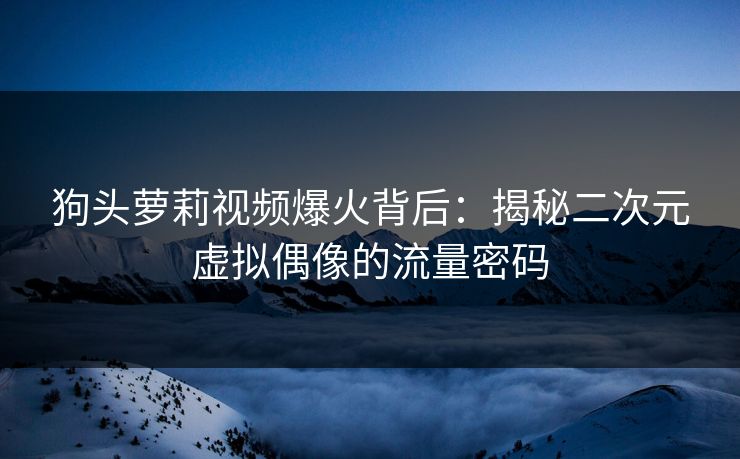 狗头萝莉视频爆火背后:揭秘二次元虚拟偶像的流量密码